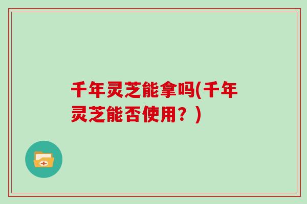 千年灵芝能拿吗(千年灵芝能否使用？)