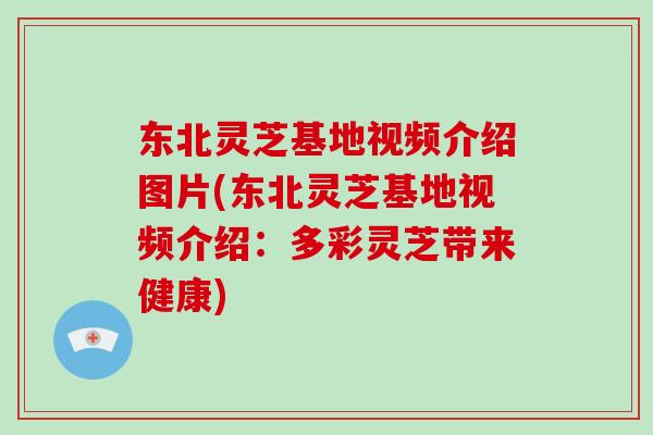 东北灵芝基地视频介绍图片(东北灵芝基地视频介绍：多彩灵芝带来健康)