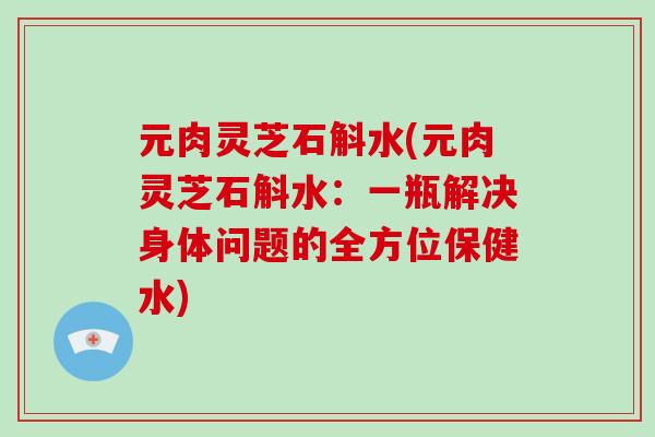 元肉灵芝石斛水(元肉灵芝石斛水：一瓶解决身体问题的全方位保健水)