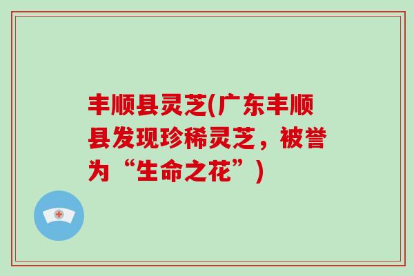 丰顺县灵芝(广东丰顺县发现珍稀灵芝，被誉为“生命之花”)