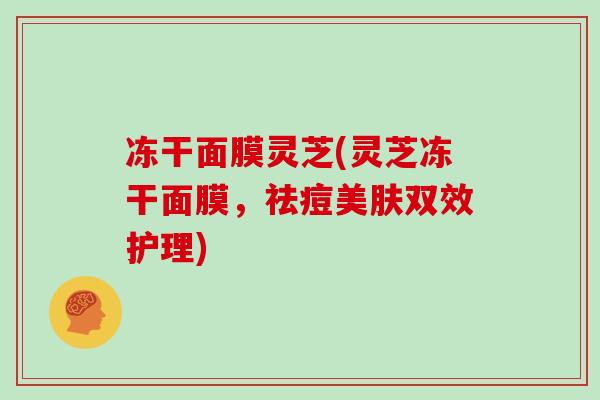 冻干面膜灵芝(灵芝冻干面膜，祛痘美肤双效护理)