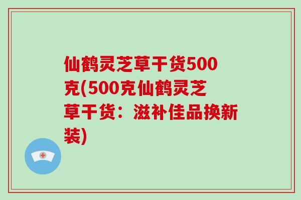 仙鹤灵芝草干货500克(500克仙鹤灵芝草干货：滋补佳品换新装)