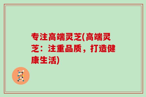 专注高端灵芝(高端灵芝：注重品质，打造健康生活)