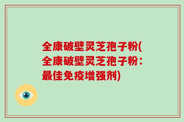 全康破壁灵芝孢子粉(全康破壁灵芝孢子粉：最佳免疫增强剂)