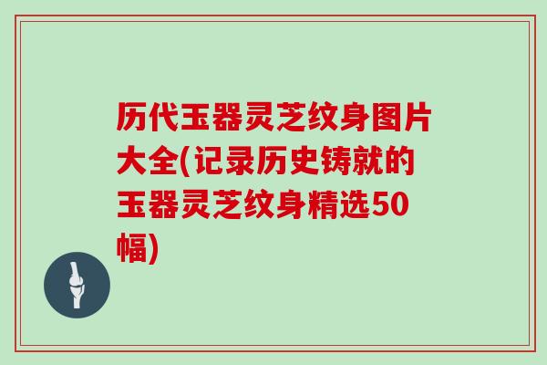 历代玉器灵芝纹身图片大全(记录历史铸就的玉器灵芝纹身精选50幅)