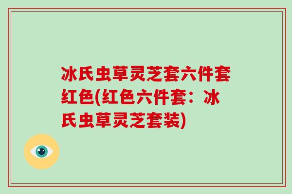 冰氏虫草灵芝套六件套红色(红色六件套:冰氏虫草灵芝套装)-第1张图片-灵芝大师 冰氏虫草灵芝套六件套红色(红色六件套:冰氏虫草灵芝套装)-第1张图片-灵芝大师