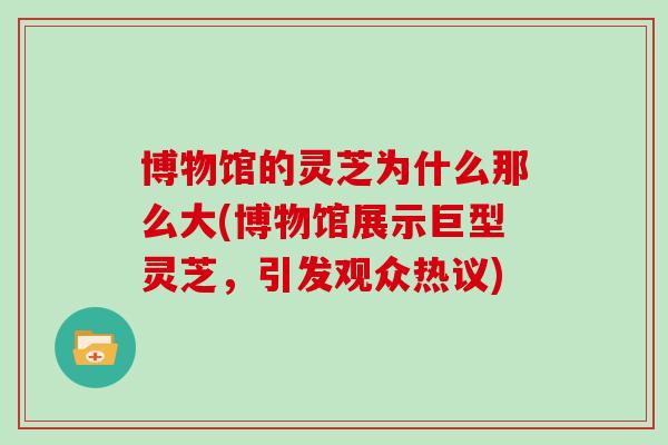 博物馆的灵芝为什么那么大(博物馆展示巨型灵芝，引发观众热议)