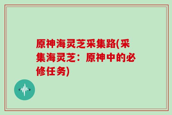原神海灵芝采集路(采集海灵芝：原神中的必修任务)
