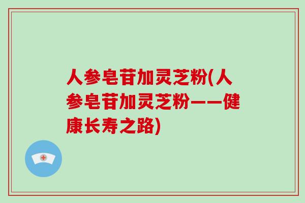 人参皂苷加灵芝粉(人参皂苷加灵芝粉——健康长寿之路)-第1张图片-灵芝大师 人参皂苷加灵芝粉(人参皂苷加灵芝粉——健康长寿之路)-第1张图片-灵芝大师