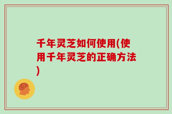 千年灵芝如何使用(使用千年灵芝的正确方法)