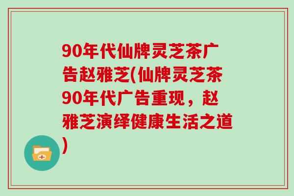 90年代仙牌灵芝茶广告赵雅芝(仙牌灵芝茶90年代广告重现，赵雅芝演绎健康生活之道)