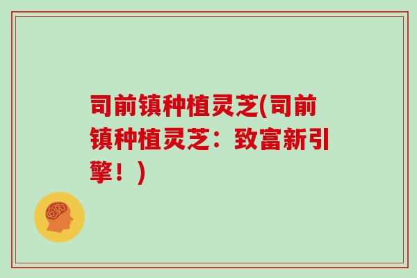 司前镇种植灵芝(司前镇种植灵芝：致富新引擎！)