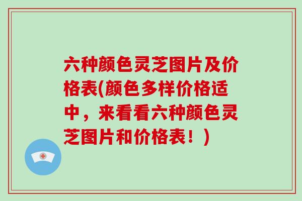 六种颜色灵芝图片及价格表(颜色多样价格适中，来看看六种颜色灵芝图片和价格表！)