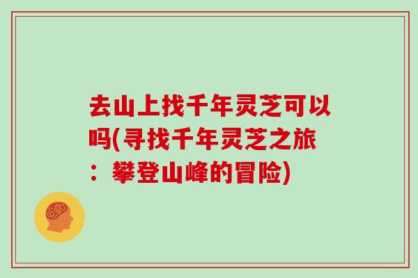 去山上找千年灵芝可以吗(寻找千年灵芝之旅:攀登山峰的冒险)-第1张图片-灵芝大师 去山上找千年灵芝可以吗(寻找千年灵芝之旅:攀登山峰的冒险)-第1张图片-灵芝大师