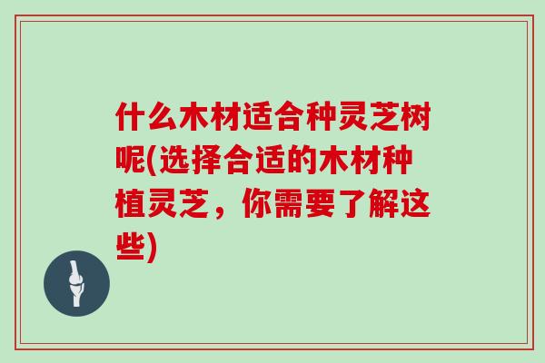 什么木材适合种灵芝树呢(选择合适的木材种植灵芝，你需要了解这些)