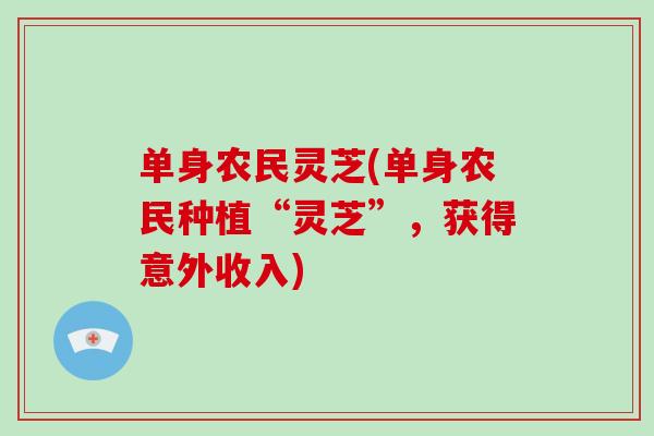 单身农民灵芝(单身农民种植“灵芝”，获得意外收入)