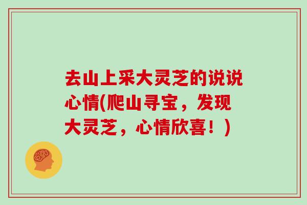 去山上采大灵芝的说说心情(爬山寻宝，发现大灵芝，心情欣喜！)
