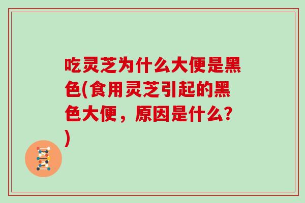 吃灵芝为什么大便是黑色(食用灵芝引起的黑色大便，原因是什么？)