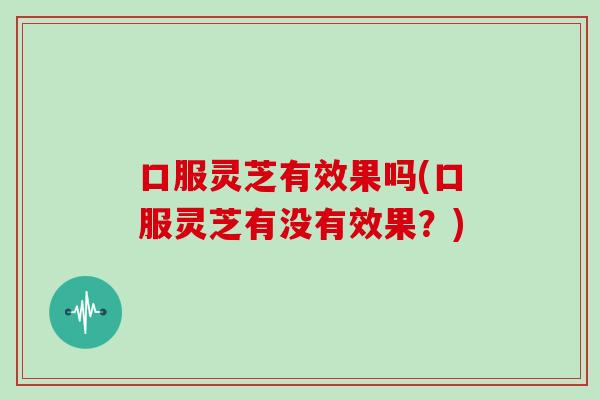 口服灵芝有效果吗(口服灵芝有没有效果？)