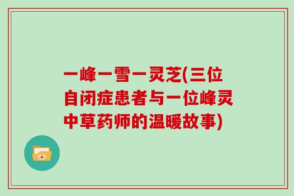 一峰一雪一灵芝(三位自闭症患者与一位峰灵中草药师的温暖故事)-第1张图片-灵芝大师 一峰一雪一灵芝(三位自闭症患者与一位峰灵中草药师的温暖故事)-第1张图片-灵芝大师