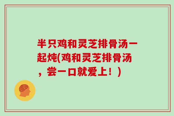 半只鸡和灵芝排骨汤一起炖(鸡和灵芝排骨汤，尝一口就爱上！)