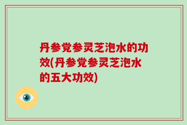 丹参党参灵芝泡水的功效(丹参党参灵芝泡水的五大功效)