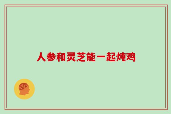 人参和灵芝能一起炖鸡