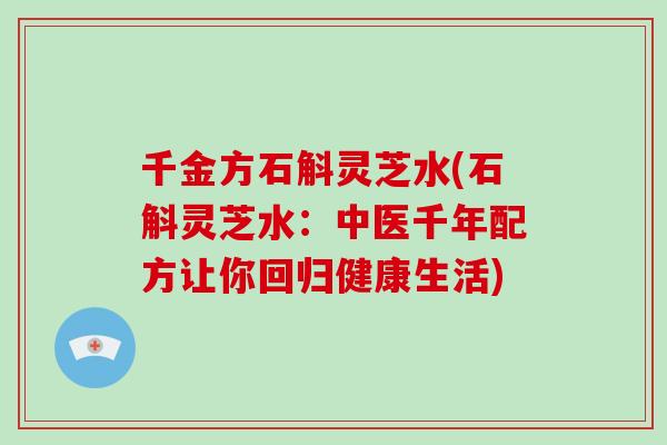 千金方石斛灵芝水(石斛灵芝水：中医千年配方让你回归健康生活)