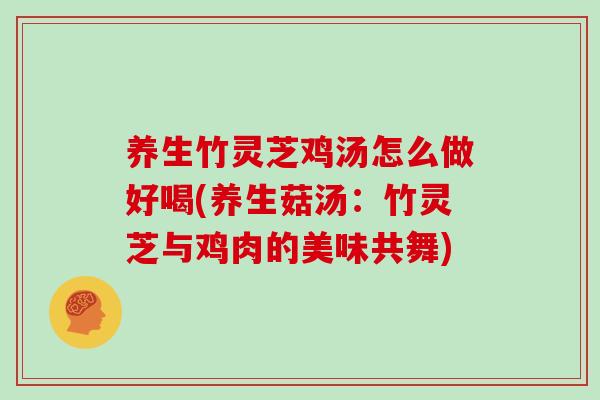 养生竹灵芝鸡汤怎么做好喝(养生菇汤：竹灵芝与鸡肉的美味共舞)