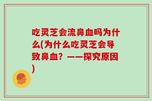 吃灵芝会流鼻血吗为什么(为什么吃灵芝会导致鼻血？——探究原因)
