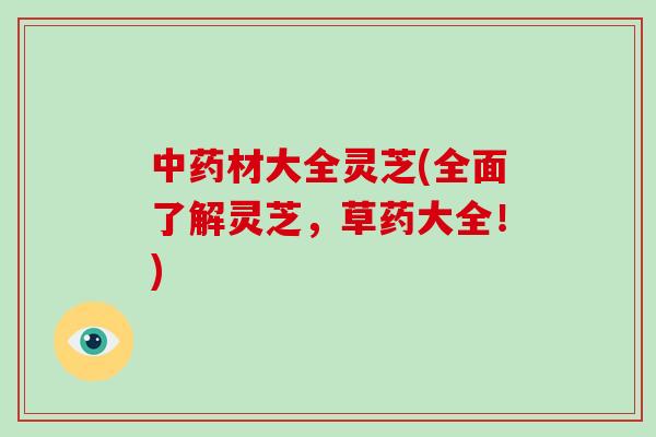 中药材大全灵芝(全面了解灵芝，草药大全！)
