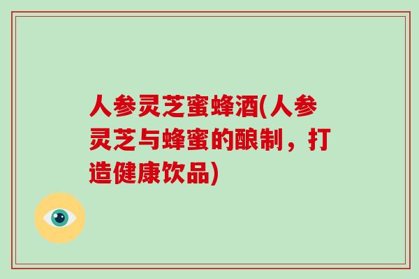 人参灵芝蜜蜂酒(人参灵芝与蜂蜜的酿制，打造健康饮品)