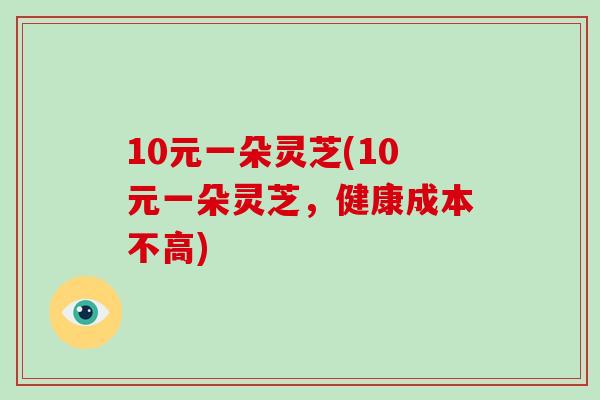 10元一朵灵芝(10元一朵灵芝，健康成本不高)