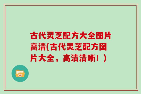 古代灵芝配方大全图片高清(古代灵芝配方图片大全，高清清晰！)