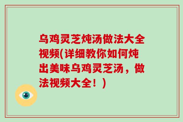 乌鸡灵芝炖汤做法大全视频(详细教你如何炖出美味乌鸡灵芝汤，做法视频大全！)