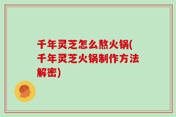 千年灵芝怎么熬火锅(千年灵芝火锅制作方法解密)