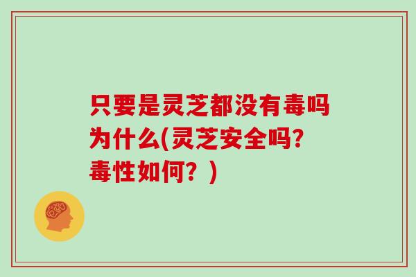 只要是灵芝都没有毒吗为什么(灵芝安全吗？毒性如何？)