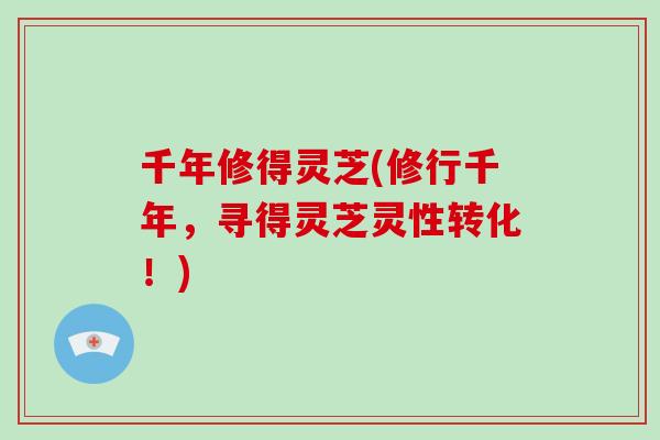 千年修得灵芝(修行千年，寻得灵芝灵性转化！)