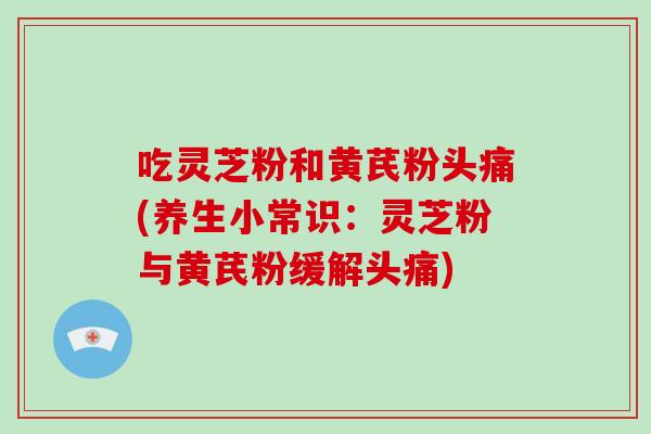 吃灵芝粉和黄芪粉头痛(养生小常识：灵芝粉与黄芪粉缓解头痛)