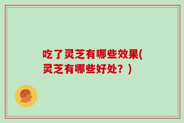 吃了灵芝有哪些效果(灵芝有哪些好处？)