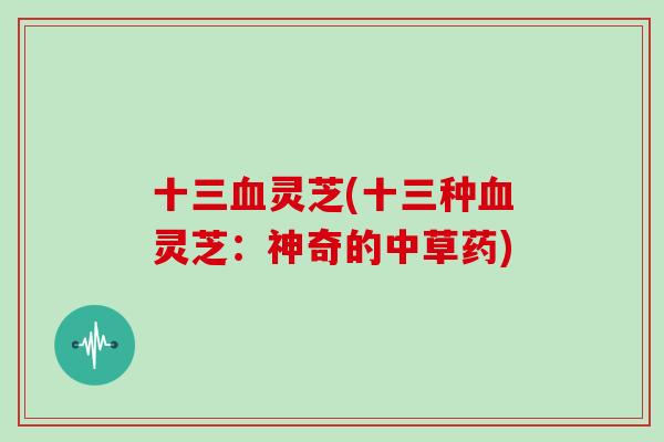 十三血灵芝(十三种血灵芝：神奇的中草药)