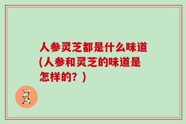 人参灵芝都是什么味道(人参和灵芝的味道是怎样的？)
