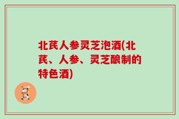 北芪人参灵芝泡酒(北芪、人参、灵芝酿制的特色酒)