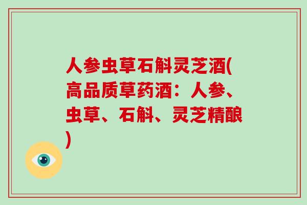 人参虫草石斛灵芝酒(高品质草药酒:人参、虫草、石斛、灵芝精酿)-第1张图片-灵芝大师 人参虫草石斛灵芝酒(高品质草药酒:人参、虫草、石斛、灵芝精酿)-第1张图片-灵芝大师