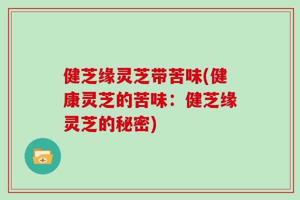 健芝缘灵芝带苦味(健康灵芝的苦味:健芝缘灵芝的秘密)-第1张图片-灵芝大师 健芝缘灵芝带苦味(健康灵芝的苦味:健芝缘灵芝的秘密)-第1张图片-灵芝大师