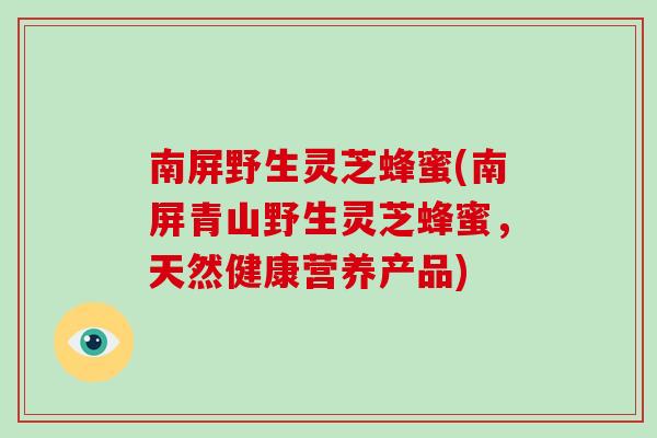 南屏野生灵芝蜂蜜(南屏青山野生灵芝蜂蜜，天然健康营养产品)