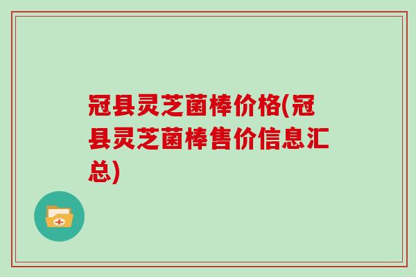 冠县灵芝菌棒价格(冠县灵芝菌棒售价信息汇总)