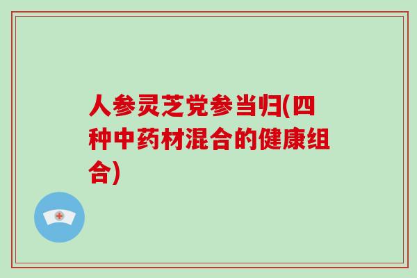 人参灵芝党参当归(四种中药材混合的健康组合)