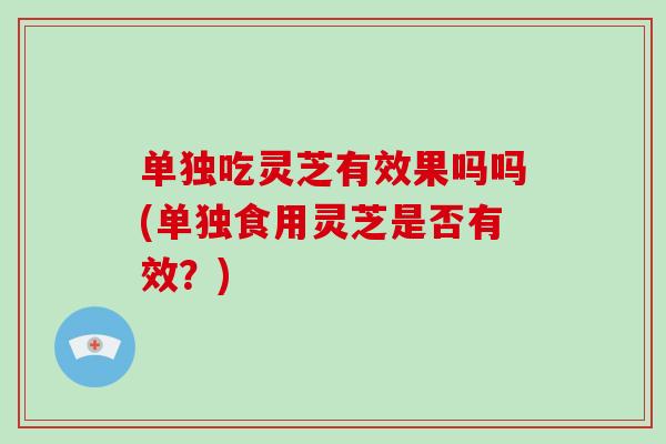 单独吃灵芝有效果吗吗(单独食用灵芝是否有效？)-第1张图片-灵芝大师