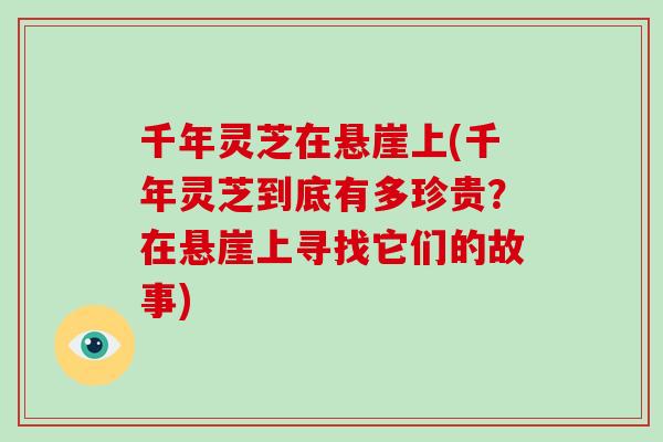 千年灵芝在悬崖上(千年灵芝到底有多珍贵？在悬崖上寻找它们的故事)